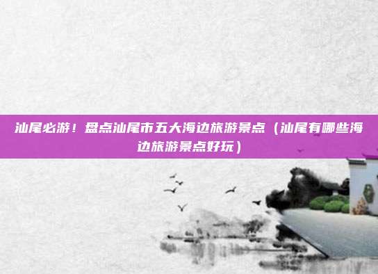 汕尾必游!盘点汕尾市五大海边旅游景点(汕尾有哪些海边旅游景点好玩)