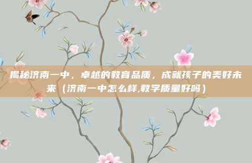 揭秘济南一中，卓越的教育品质，成就孩子的美好未来（济南一中怎么样,教学质量好吗）