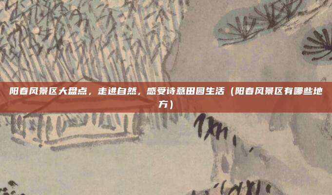 阳春风景区大盘点,走进自然,感受诗意田园生活(阳春风景区有哪些地方)