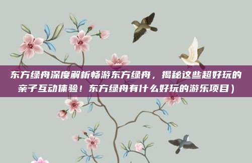 东方绿舟深度解析畅游东方绿舟，揭秘这些超好玩的亲子互动体验！东方绿舟有什么好玩的游乐项目）