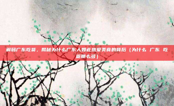 解码广东吃货，揭秘为什么广东人如此热爱美食的背后（为什么 广东 吃货那么多）
