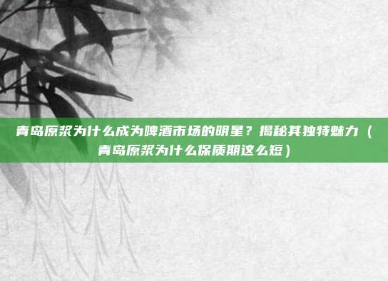 青岛原浆为什么成为啤酒市场的明星？揭秘其独特魅力（青岛原浆为什么保质期这么短）