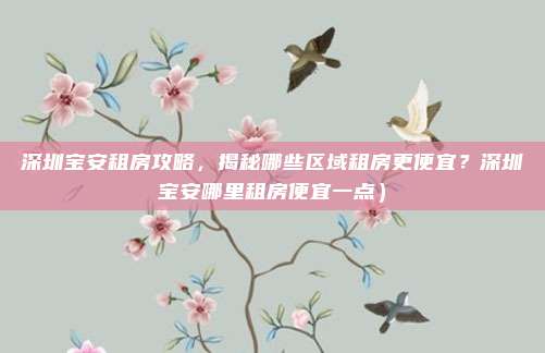 深圳宝安租房攻略，揭秘哪些区域租房更便宜？深圳宝安哪里租房便宜一点）