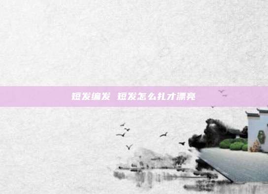 短发编发 短发怎么扎才漂亮