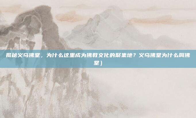 揭秘义乌佛堂,为什么这里成为佛教文化的聚集地?义乌佛堂为什么叫佛堂)