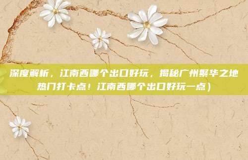 深度解析,江南西哪个出口好玩,揭秘广州繁华之地热门打卡点!江南西哪个出口好玩一点)