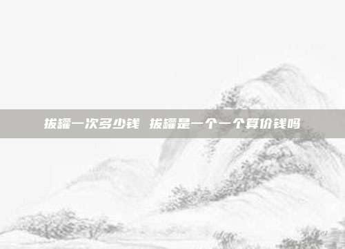 拔罐一次多少钱 拔罐是一个一个算价钱吗