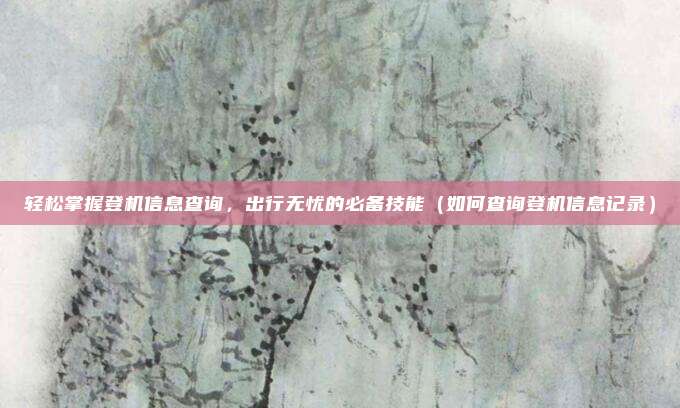 轻松掌握登机信息查询,出行无忧的必备技能(如何查询登机信息记录)