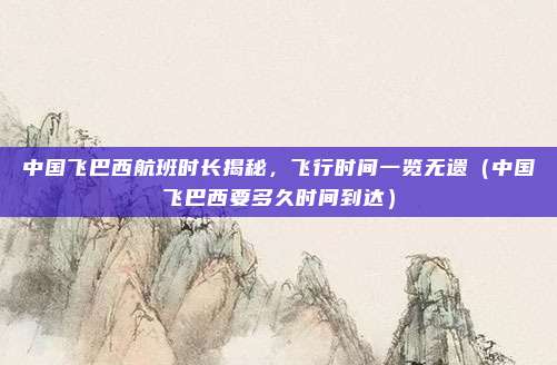 中国飞巴西航班时长揭秘，飞行时间一览无遗（中国飞巴西要多久时间到达）