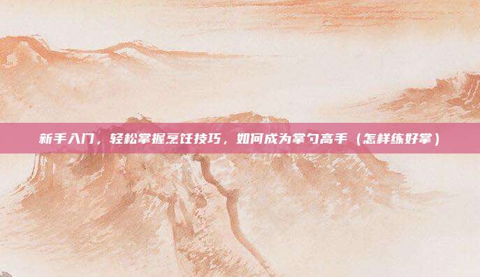 新手入门,轻松掌握烹饪技巧,如何成为掌勺高手(怎样练好掌)