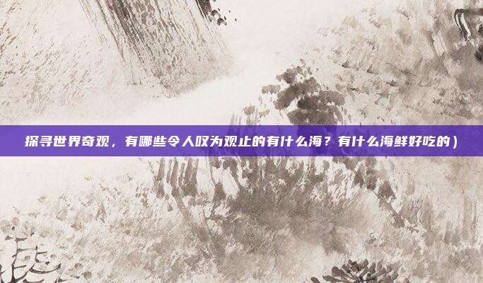 探寻世界奇观,有哪些令人叹为观止的有什么海?有什么海鲜好吃的)