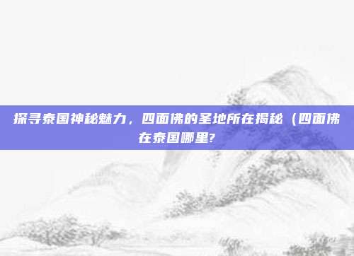 探寻泰国神秘魅力，四面佛的圣地所在揭秘（四面佛在泰国哪里?