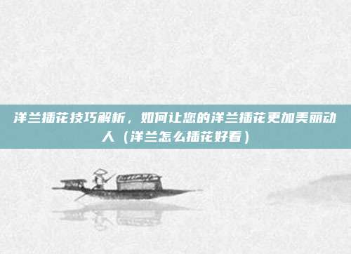洋兰插花技巧解析,如何让您的洋兰插花更加美丽动人(洋兰怎么插花好看)