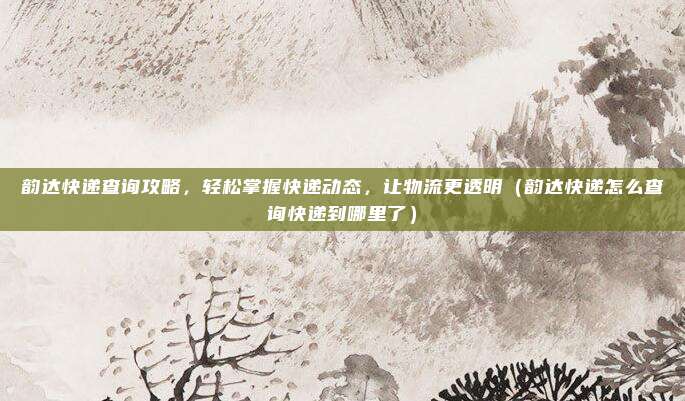 韵达快递查询攻略,轻松掌握快递动态,让物流更透明(韵达快递怎么查询快递到哪里了)