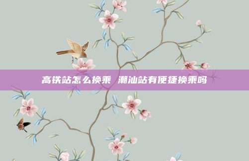 高铁站怎么换乘 潮汕站有便捷换乘吗