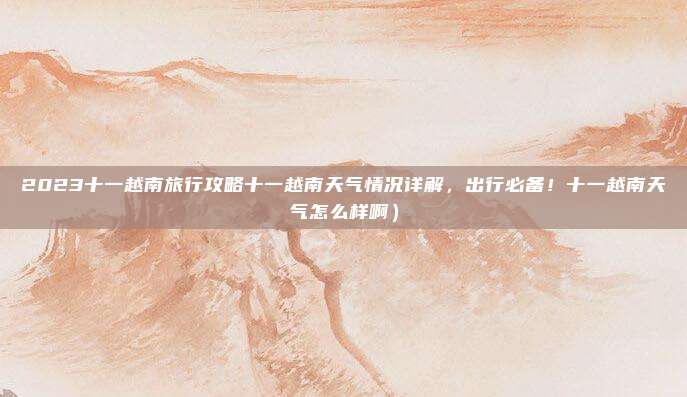 2023十一越南旅行攻略十一越南天气情况详解，出行必备！十一越南天气怎么样啊）