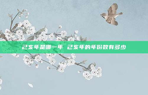 己亥年是哪一年 己亥年的年份数有多少