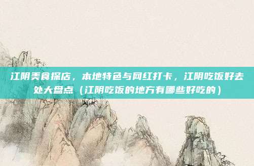 江阴美食探店,本地特色与网红打卡,江阴吃饭好去处大盘点(江阴吃饭的地方有哪些好吃的)
