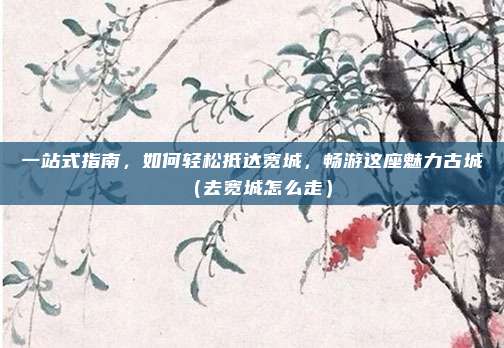 一站式指南,如何轻松抵达宽城,畅游这座魅力古城(去宽城怎么走)