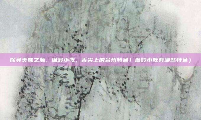 探寻美味之源,温岭小吃,舌尖上的台州特色!温岭小吃有哪些特色)
