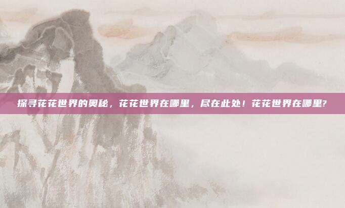 探寻花花世界的奥秘,花花世界在哪里,尽在此处!花花世界在哪里?