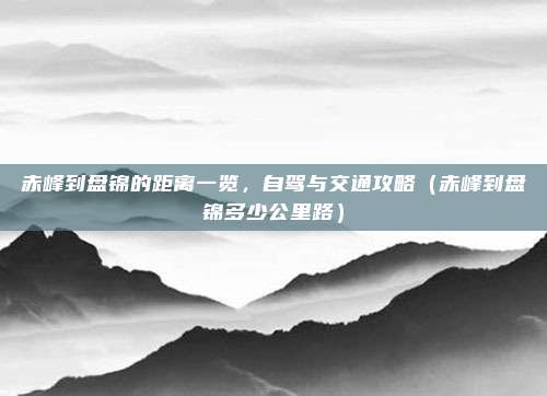 赤峰到盘锦的距离一览,自驾与交通攻略(赤峰到盘锦多少公里路)