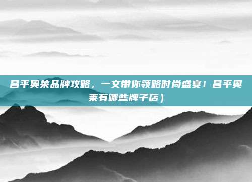 昌平奥莱品牌攻略,一文带你领略时尚盛宴!昌平奥莱有哪些牌子店)