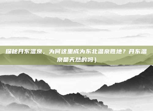 探秘丹东温泉,为何这里成为东北温泉胜地?丹东温泉是天然的吗)