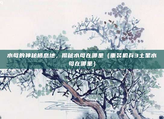 水母的神秘栖息地,揭秘水母在哪里(重装机兵3土星水母在哪里)