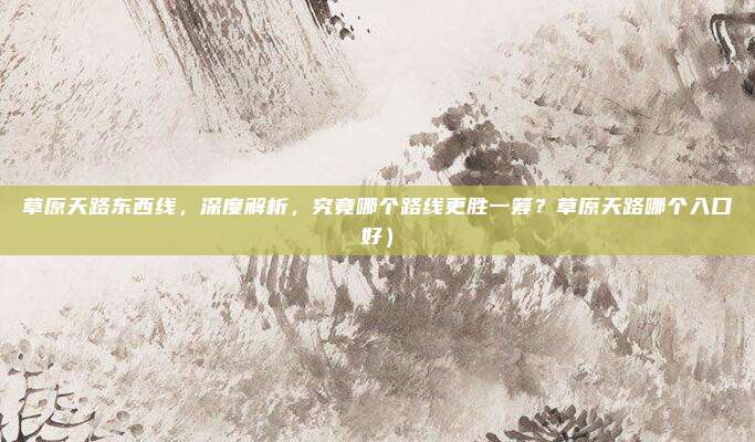 草原天路东西线,深度解析,究竟哪个路线更胜一筹?草原天路哪个入口好)