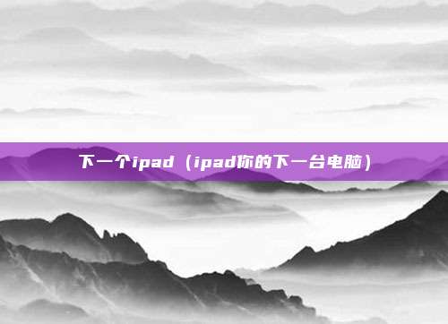 下一个ipad（ipad你的下一台电脑）