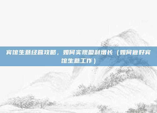 宾馆生意经营攻略,如何实现盈利增长(如何做好宾馆生意工作)