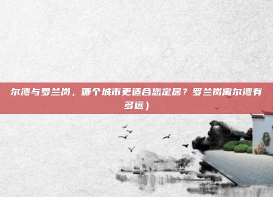 尔湾与罗兰岗,哪个城市更适合您定居?罗兰岗离尔湾有多远)