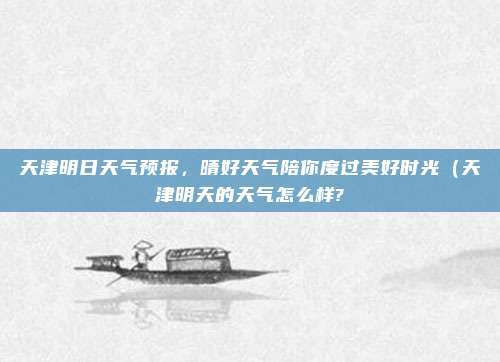 天津明日天气预报,晴好天气陪你度过美好时光(天津明天的天气怎么样?