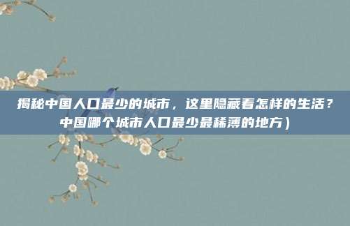 揭秘中国人口最少的城市,这里隐藏着怎样的生活?中国哪个城市人口最少最稀薄的地方)