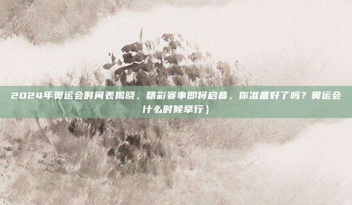 2024年奥运会时间表揭晓,精彩赛事即将启幕,你准备好了吗?奥运会什么时候举行)