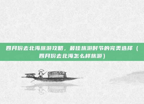 四月份去北海旅游攻略,最佳旅游时节的完美选择(四月份去北海怎么样旅游)