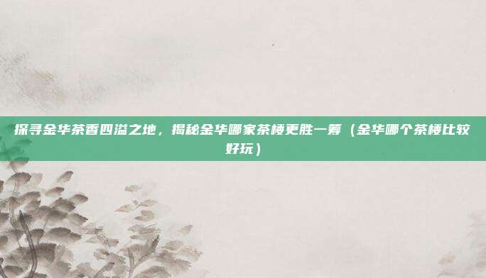 探寻金华茶香四溢之地,揭秘金华哪家茶楼更胜一筹(金华哪个茶楼比较好玩)