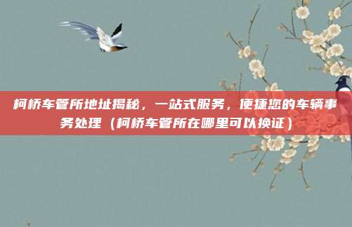 柯桥车管所地址揭秘,一站式服务,便捷您的车辆事务处理(柯桥车管所在哪里可以换证)