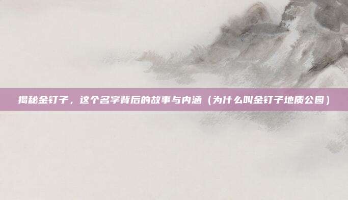 揭秘金钉子,这个名字背后的故事与内涵(为什么叫金钉子地质公园)