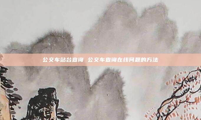 公交车站台查询 公交车查询在线问题的方法