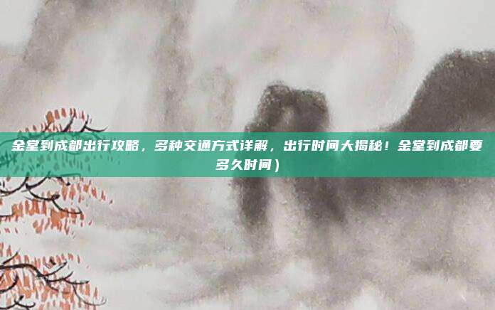 金堂到成都出行攻略,多种交通方式详解,出行时间大揭秘!金堂到成都要多久时间)