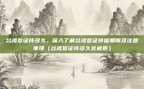台湾签证待多久，深入了解台湾签证停留期限及注意事项（台湾签证待多久会被拒）