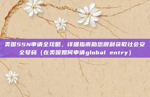 美国SSN申请全攻略，详细指南助您顺利获取社会安全号码（在美国如何申请global entry）