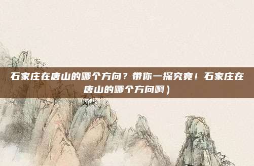 石家庄在唐山的哪个方向?带你一探究竟!石家庄在唐山的哪个方向啊)