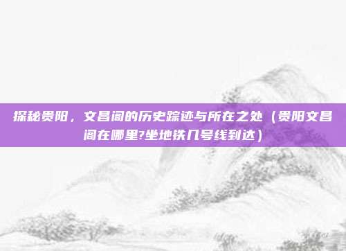 探秘贵阳,文昌阁的历史踪迹与所在之处(贵阳文昌阁在哪里?坐地铁几号线到达)