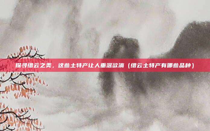 探寻缙云之美,这些土特产让人垂涎欲滴(缙云土特产有哪些品种)