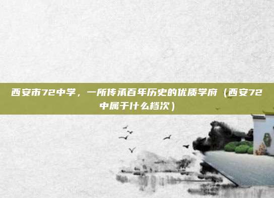 西安市72中学,一所传承百年历史的优质学府(西安72中属于什么档次)