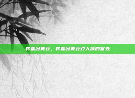 转基因黄豆，转基因黄豆对人体的害处