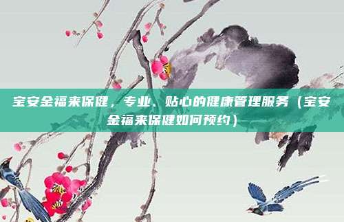 宝安金福来保健,专业、贴心的健康管理服务(宝安金福来保健如何预约)